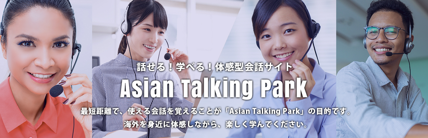 話せる！学べる！体感型会話サイト「Asian Talking Park」最短距離で、使える会話を覚えることが「Asian Talking Park」の目的です。海外を身近に体感しながら、楽しく学んでください。